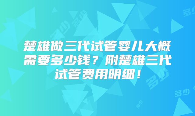 楚雄做三代试管婴儿大概需要多少钱？附楚雄三代试管费用明细！