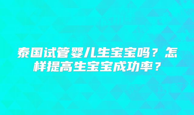 泰国试管婴儿生宝宝吗？怎样提高生宝宝成功率？
