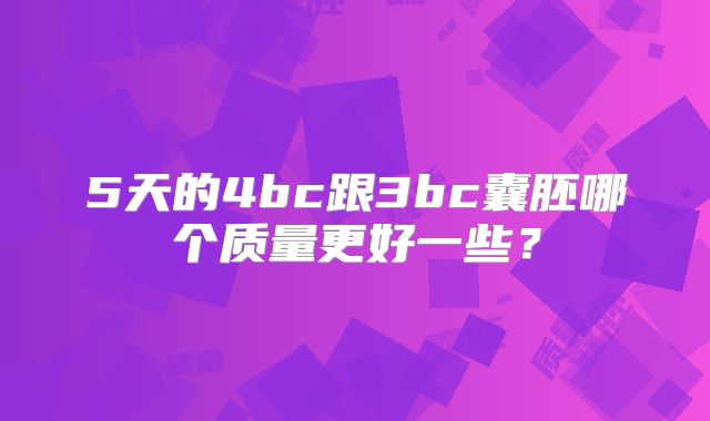 5天的4bc跟3bc囊胚哪个质量更好一些?