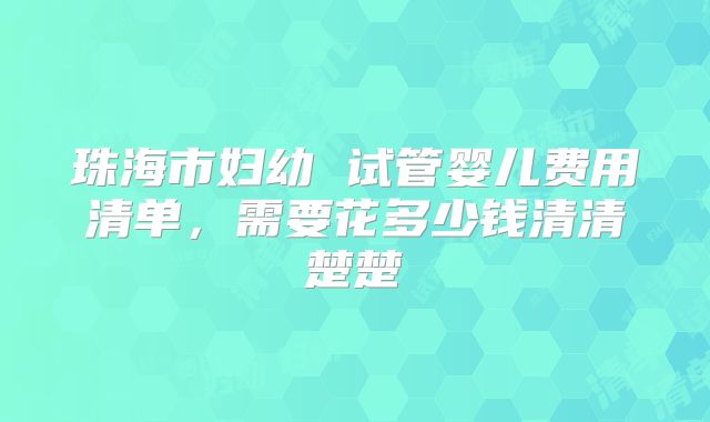 珠海市妇幼 试管婴儿费用清单，需要花多少钱清清楚楚