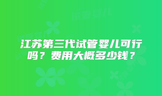 江苏第三代试管婴儿可行吗?费用大概多少钱?