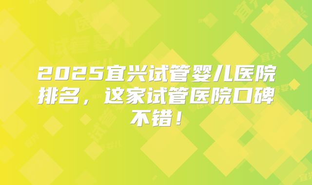 2025宜兴试管婴儿医院排名,这家试管医院口碑不错!