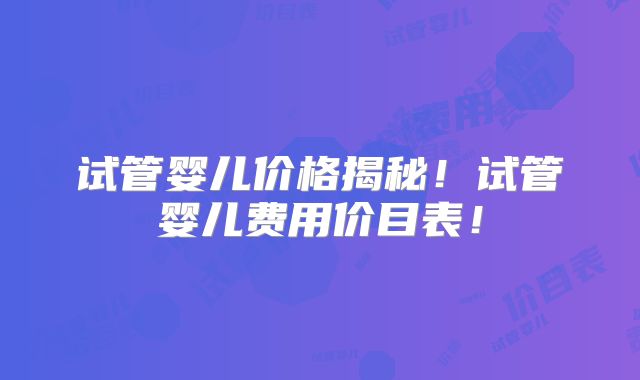 试管婴儿价格揭秘！试管婴儿费用价目表！