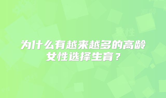 为什么有越来越多的高龄女性选择生育？