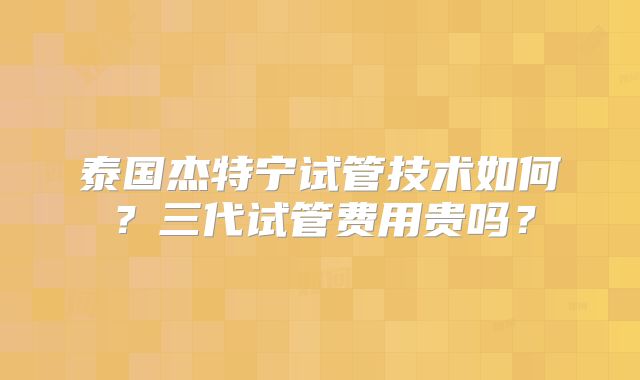 泰国杰特宁试管技术如何？三代试管费用贵吗？