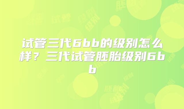 试管三代6bb的级别怎么样?三代试管胚胎级别6bb
