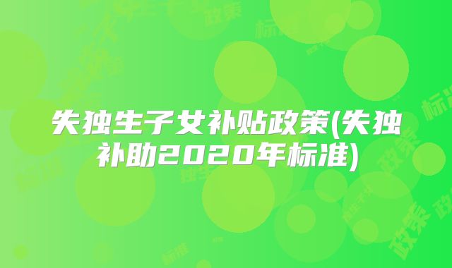 失独生子女补贴政策(失独补助2020年标准)