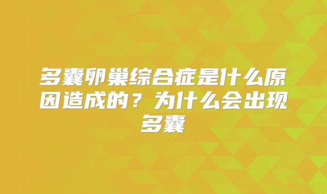 多囊卵巢综合症是什么原因造成的？为什么会出现多囊
