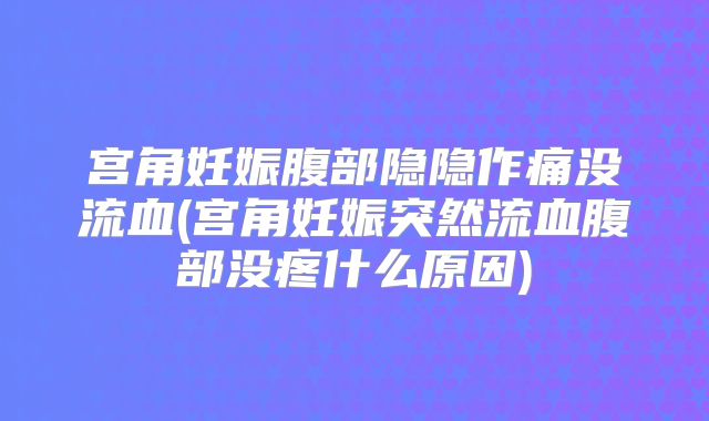 宫角妊娠腹部隐隐作痛没流血(宫角妊娠突然流血腹部没疼什么原因)