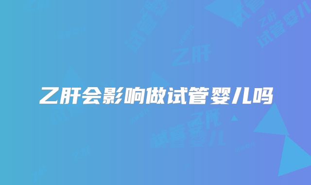 乙肝会影响做试管婴儿吗