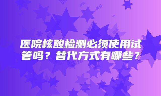 医院核酸检测必须使用试管吗？替代方式有哪些？