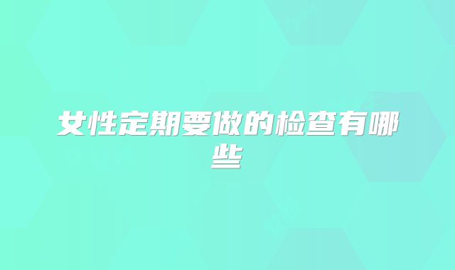 女性定期要做的检查有哪些
