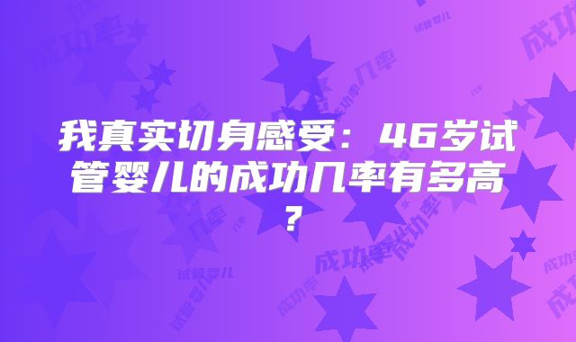 我真实切身感受:46岁试管婴儿的成功几率有多高?