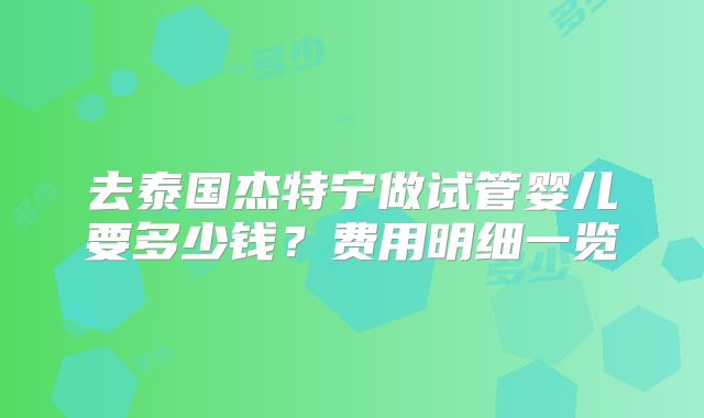 去泰国杰特宁做试管婴儿要多少钱？费用明细一览