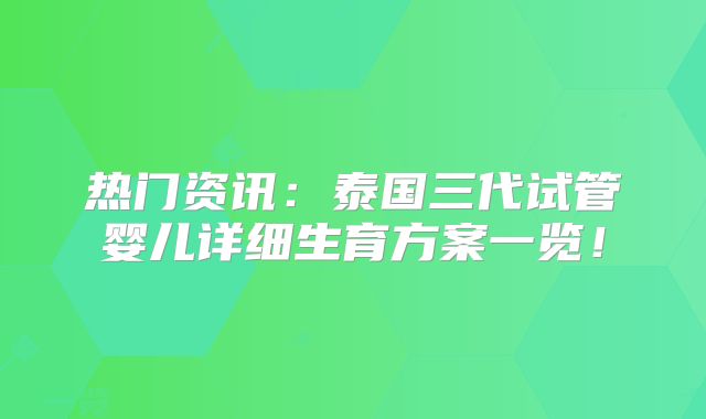 热门资讯:泰国三代试管婴儿详细生育方案一览!