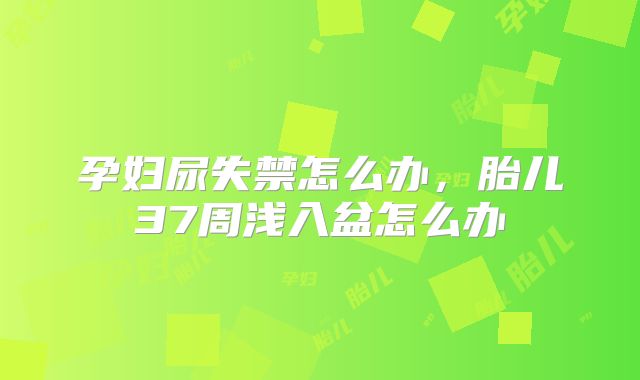 孕妇尿失禁怎么办,胎儿37周浅入盆怎么办