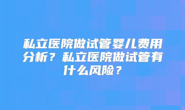 私立医院做试管婴儿费用分析?私立医院做试管有什么风险?