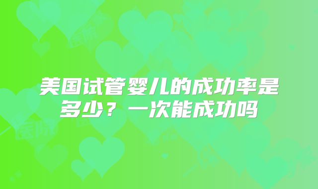 美国试管婴儿的成功率是多少?一次能成功吗