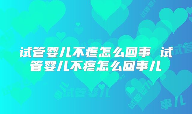 试管婴儿不疼怎么回事 试管婴儿不疼怎么回事儿