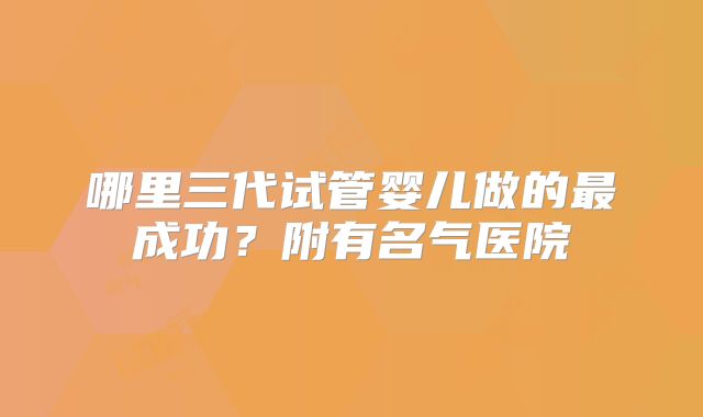 哪里三代试管婴儿做的最成功？附有名气医院