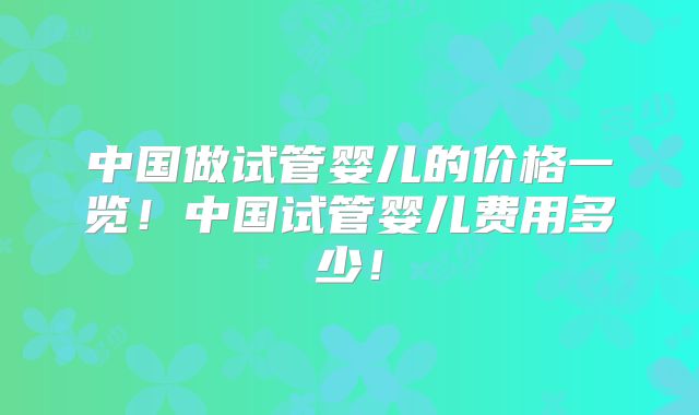 中国做试管婴儿的价格一览！中国试管婴儿费用多少！
