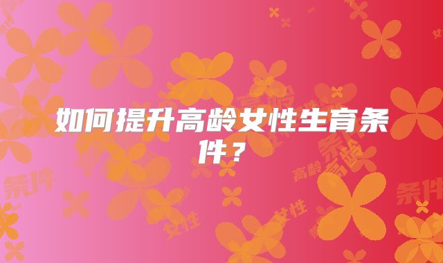 如何提升高龄女性生育条件？