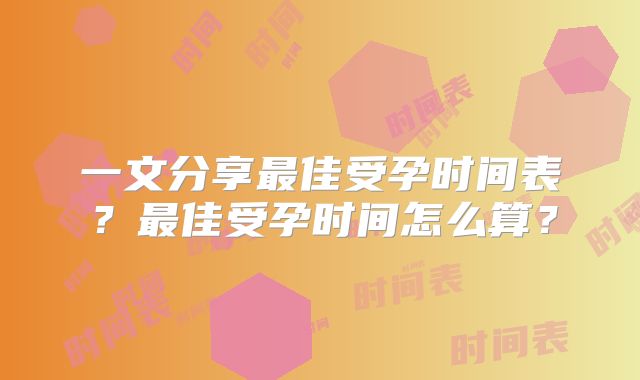 一文分享最佳受孕时间表？最佳受孕时间怎么算？