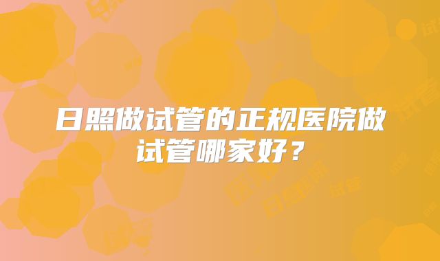 日照做试管的正规医院做试管哪家好?