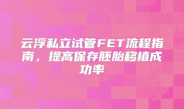 云浮私立试管FET流程指南，提高保存胚胎移植成功率