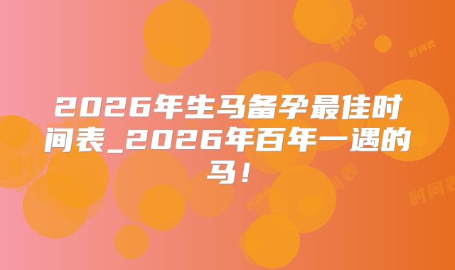 2026年生马备孕最佳时间表_2026年百年一遇的马！