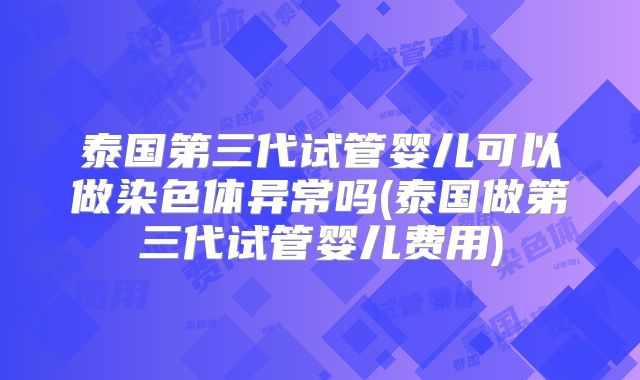 泰国第三代试管婴儿可以做染色体异常吗(泰国做第三代试管婴儿费用)