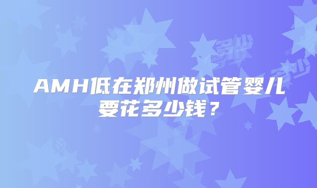 AMH低在郑州做试管婴儿要花多少钱？