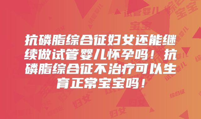 抗磷脂综合征妇女还能继续做试管婴儿怀孕吗!抗磷脂综合征不治疗可以生育正常宝宝吗!
