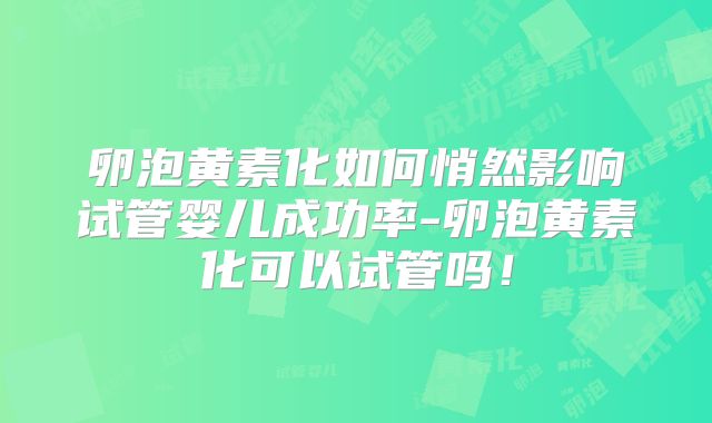 卵泡黄素化如何悄然影响试管婴儿成功率-卵泡黄素化可以试管吗！