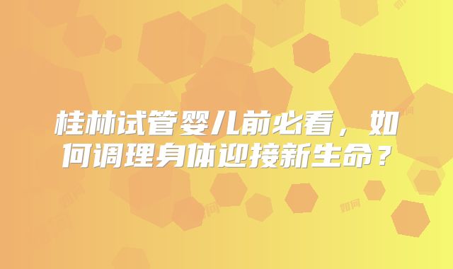 桂林试管婴儿前必看，如何调理身体迎接新生命？