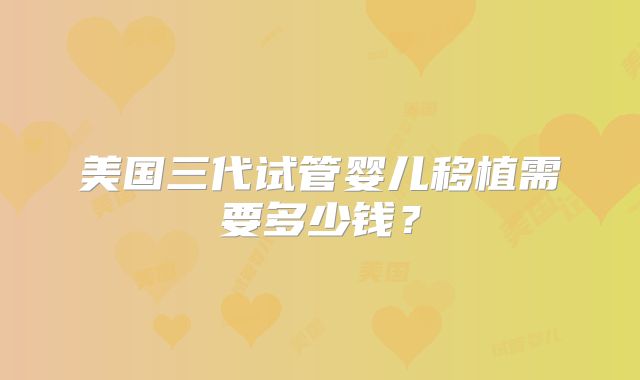 美国三代试管婴儿移植需要多少钱？