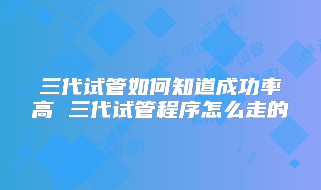 三代试管如何知道成功率高 三代试管程序怎么走的