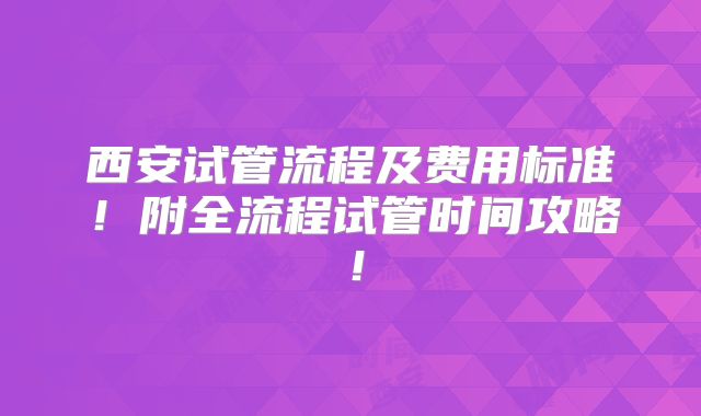 西安试管流程及费用标准！附全流程试管时间攻略！