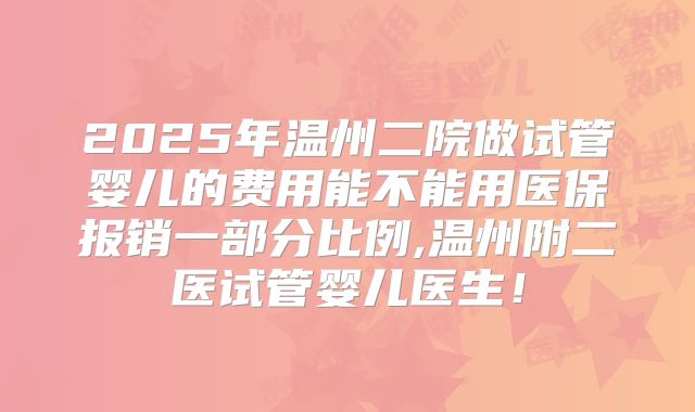 2025年温州二院做试管婴儿的费用能不能用医保报销一部分比例,温州附二医试管婴儿医生！
