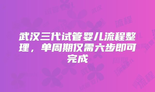 武汉三代试管婴儿流程整理,单周期仅需六步即可完成