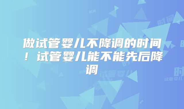 做试管婴儿不降调的时间！试管婴儿能不能先后降调