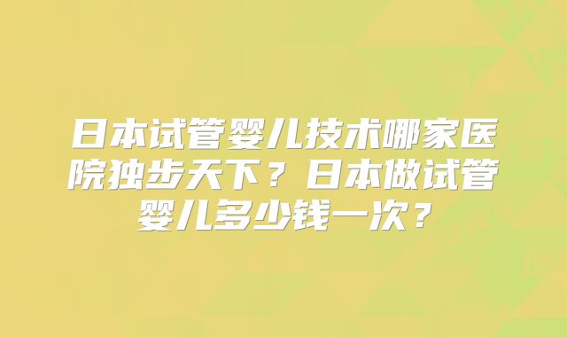 日本试管婴儿技术哪家医院独步天下?日本做试管婴儿多少钱一次?