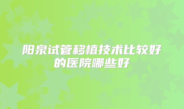 阳泉试管移植技术比较好的医院哪些好