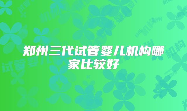 郑州三代试管婴儿机构哪家比较好