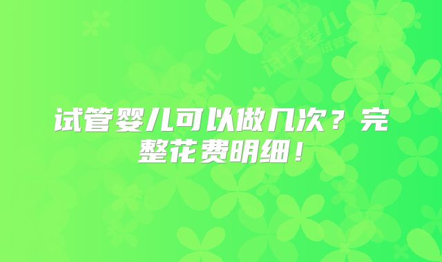 试管婴儿可以做几次？完整花费明细！