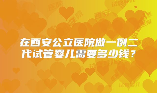 在西安公立医院做一例二代试管婴儿需要多少钱？