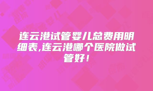 连云港试管婴儿总费用明细表,连云港哪个医院做试管好！