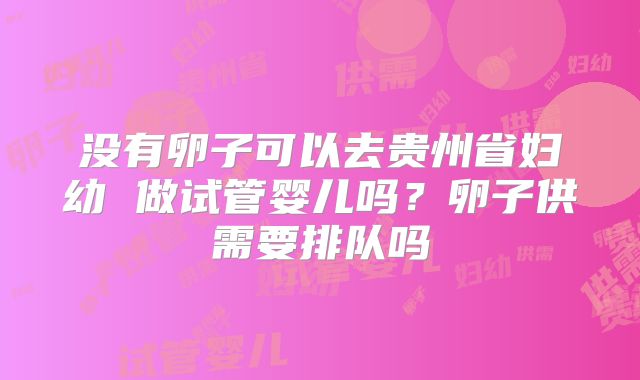 没有卵子可以去贵州省妇幼 做试管婴儿吗?卵子供需要排队吗