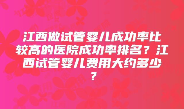 江西做试管婴儿成功率比较高的医院成功率排名?江西试管婴儿费用大约多少?