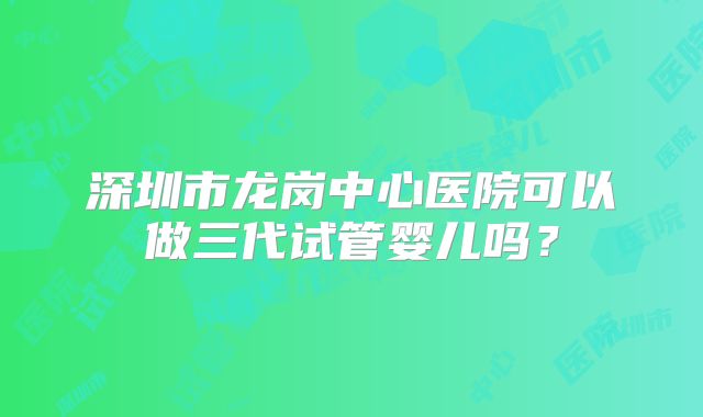 深圳市龙岗中心医院可以做三代试管婴儿吗？